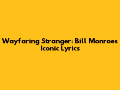 Wayfaring Stranger: Bill Monroe's Iconic Lyrics