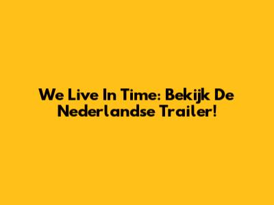 We Live In Time: Bekijk De Nederlandse Trailer!