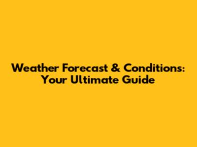 Weather Forecast & Conditions: Your Ultimate Guide
