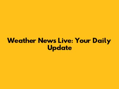 Weather News Live: Your Daily Update