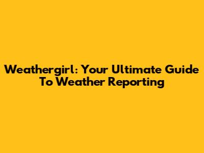 Weathergirl: Your Ultimate Guide To Weather Reporting
