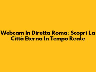 Webcam In Diretta Roma: Scopri La Città Eterna In Tempo Reale