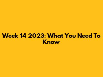 Week 14 2023: What You Need To Know