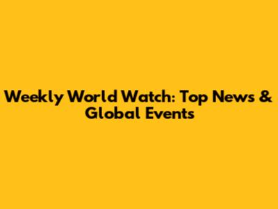 Weekly World Watch: Top News & Global Events