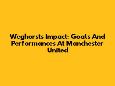 Weghorst's Impact: Goals And Performances At Manchester United