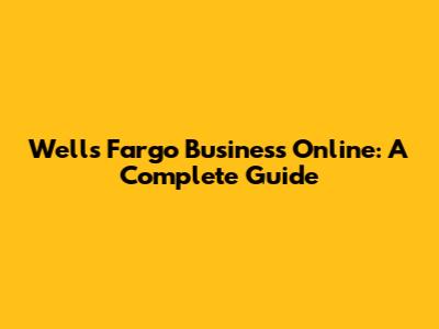 Wells Fargo Business Online: A Complete Guide