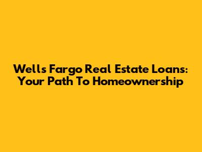 Wells Fargo Real Estate Loans: Your Path To Homeownership