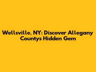 Wellsville, NY: Discover Allegany County's Hidden Gem