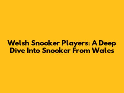 Welsh Snooker Players: A Deep Dive Into Snooker From Wales
