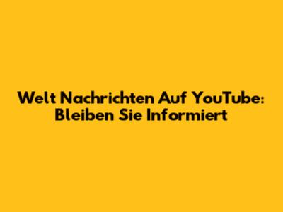Welt Nachrichten Auf YouTube: Bleiben Sie Informiert