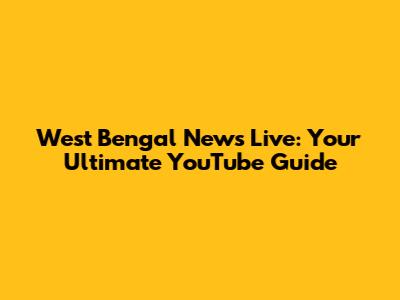 West Bengal News Live: Your Ultimate YouTube Guide