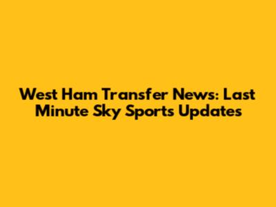 West Ham Transfer News: Last Minute Sky Sports Updates