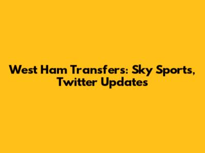 West Ham Transfers: Sky Sports, Twitter Updates