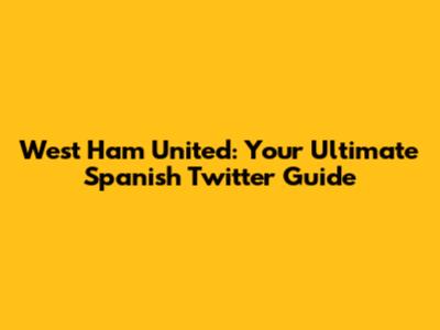 West Ham United: Your Ultimate Spanish Twitter Guide