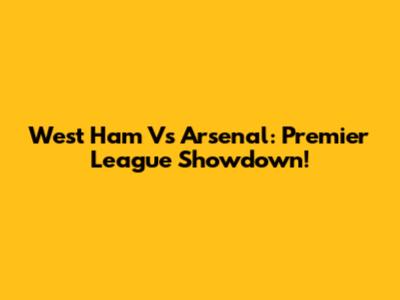 West Ham Vs Arsenal: Premier League Showdown!