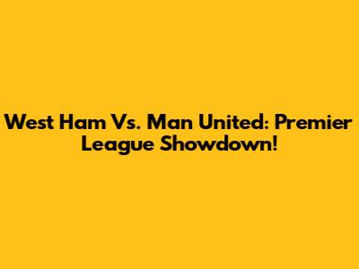 West Ham Vs. Man United: Premier League Showdown!
