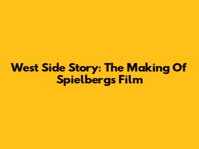 West Side Story: The Making Of Spielberg's Film