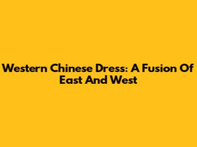 Western Chinese Dress: A Fusion Of East And West