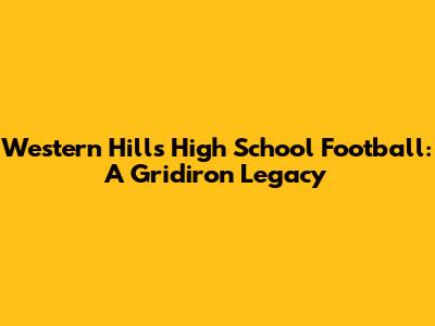 Western Hills High School Football: A Gridiron Legacy