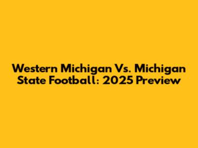Western Michigan Vs. Michigan State Football: 2025 Preview