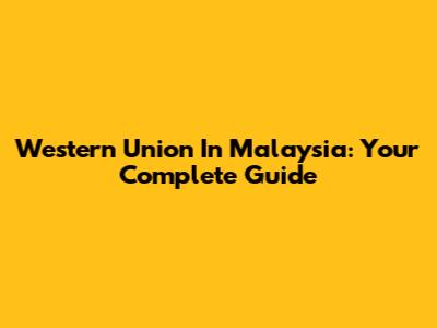 Western Union In Malaysia: Your Complete Guide
