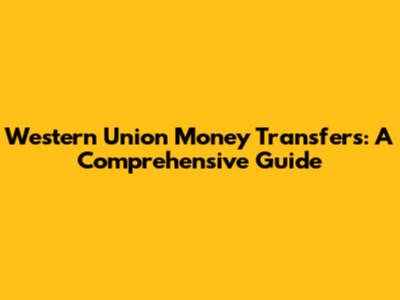 Western Union Money Transfers: A Comprehensive Guide