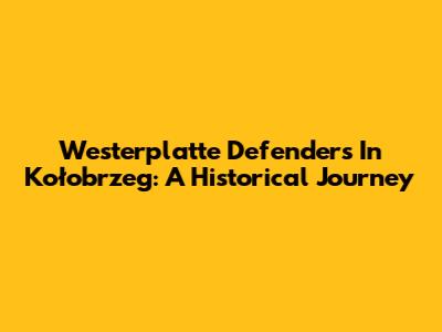 Westerplatte Defenders In Kołobrzeg: A Historical Journey