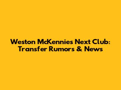 Weston McKennie's Next Club: Transfer Rumors & News