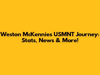 Weston McKennie's USMNT Journey: Stats, News & More!