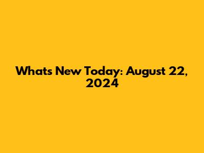 What's New Today: August 22, 2024