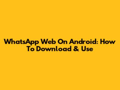WhatsApp Web On Android: How To Download & Use