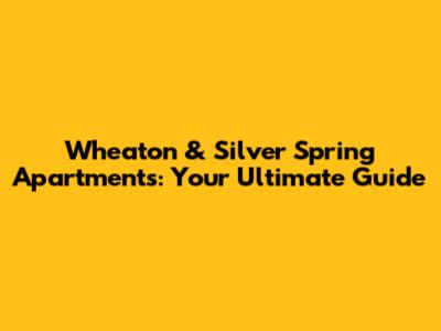 Wheaton & Silver Spring Apartments: Your Ultimate Guide
