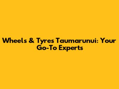 Wheels & Tyres Taumarunui: Your Go-To Experts
