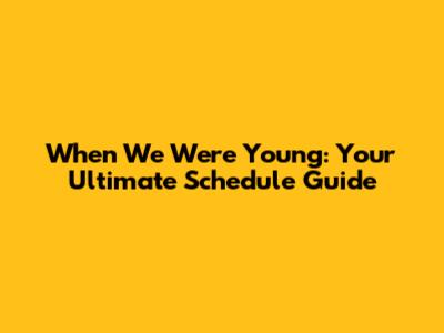When We Were Young: Your Ultimate Schedule Guide