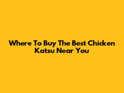 Where To Buy The Best Chicken Katsu Near You