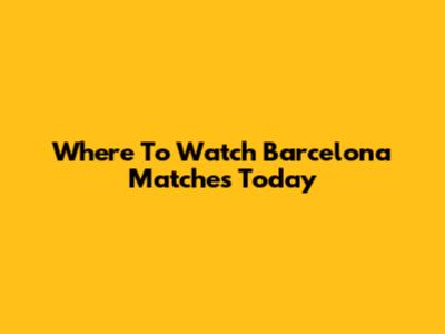Where To Watch Barcelona Matches Today