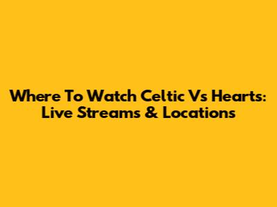 Where To Watch Celtic Vs Hearts: Live Streams & Locations