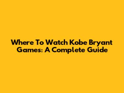 Where To Watch Kobe Bryant Games: A Complete Guide