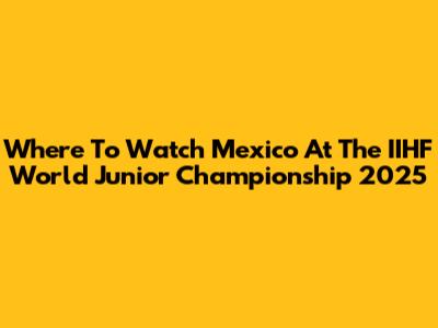Where To Watch Mexico At The IIHF World Junior Championship 2025