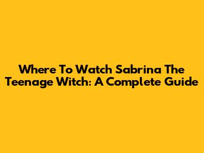Where To Watch Sabrina The Teenage Witch: A Complete Guide