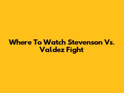 Where To Watch Stevenson Vs. Valdez Fight