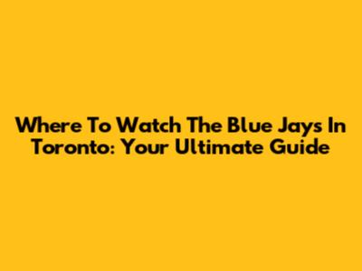 Where To Watch The Blue Jays In Toronto: Your Ultimate Guide