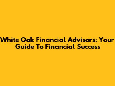White Oak Financial Advisors: Your Guide To Financial Success
