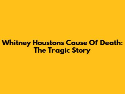 Whitney Houston's Cause Of Death: The Tragic Story