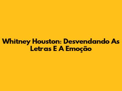 Whitney Houston: Desvendando As Letras E A Emoção