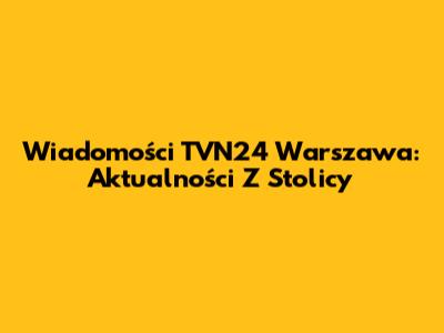 Wiadomości TVN24 Warszawa: Aktualności Z Stolicy