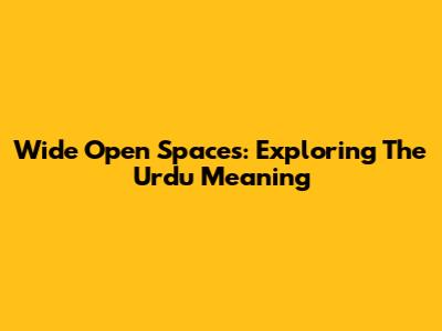 Wide Open Spaces: Exploring The Urdu Meaning