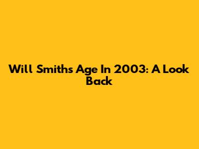 Will Smith's Age In 2003: A Look Back