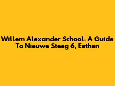 Willem Alexander School: A Guide To Nieuwe Steeg 6, Eethen