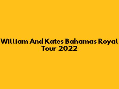 William And Kate's Bahamas Royal Tour 2022
